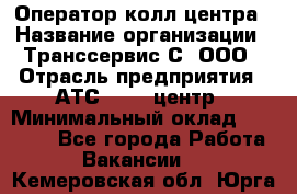 Оператор колл-центра › Название организации ­ Транссервис-С, ООО › Отрасль предприятия ­ АТС, call-центр › Минимальный оклад ­ 20 000 - Все города Работа » Вакансии   . Кемеровская обл.,Юрга г.